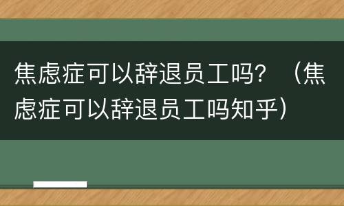 焦虑症可以辞退员工吗？（焦虑症可以辞退员工吗知乎）