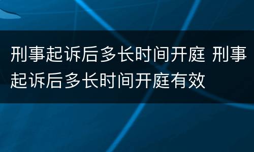 刑事起诉后多长时间开庭 刑事起诉后多长时间开庭有效