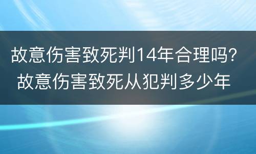 故意伤害致死判14年合理吗？ 故意伤害致死从犯判多少年