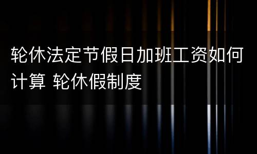 轮休法定节假日加班工资如何计算 轮休假制度