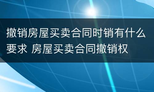 撤销房屋买卖合同时销有什么要求 房屋买卖合同撤销权