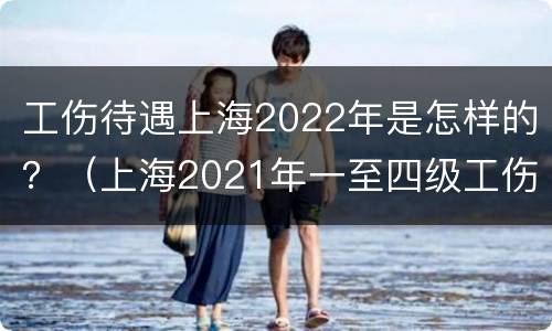 工伤待遇上海2022年是怎样的？（上海2021年一至四级工伤工资待遇表）