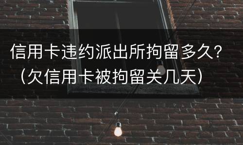 信用卡违约派出所拘留多久？（欠信用卡被拘留关几天）