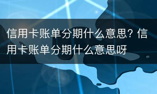 信用卡账单分期什么意思? 信用卡账单分期什么意思呀