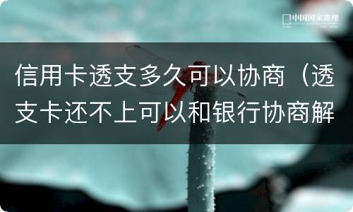 信用卡透支多久可以协商（透支卡还不上可以和银行协商解决吗）