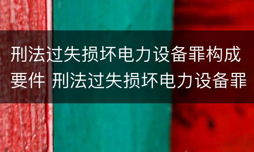 刑法过失损坏电力设备罪构成要件 刑法过失损坏电力设备罪构成要件有哪些