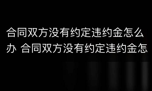 合同双方没有约定违约金怎么办 合同双方没有约定违约金怎么办理