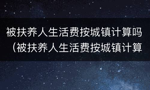 被扶养人生活费按城镇计算吗（被扶养人生活费按城镇计算吗为什么）