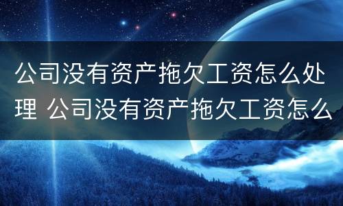 公司没有资产拖欠工资怎么处理 公司没有资产拖欠工资怎么处理呢