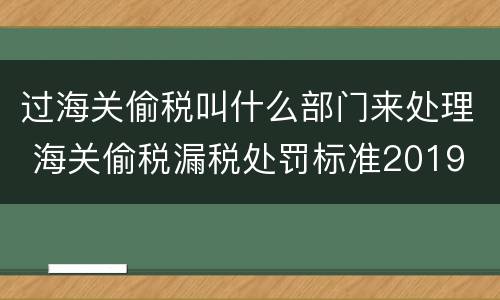 过海关偷税叫什么部门来处理 海关偷税漏税处罚标准2019