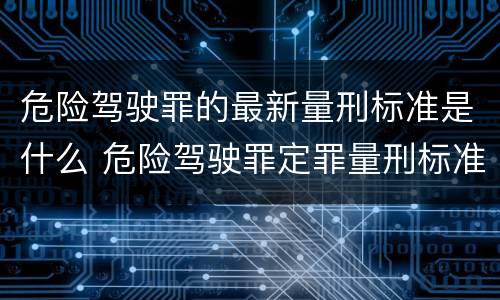 危险驾驶罪的最新量刑标准是什么 危险驾驶罪定罪量刑标准