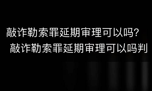 敲诈勒索罪延期审理可以吗？ 敲诈勒索罪延期审理可以吗判几年