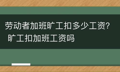 劳动者加班旷工扣多少工资？ 旷工扣加班工资吗