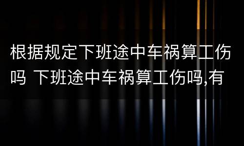 根据规定下班途中车祸算工伤吗 下班途中车祸算工伤吗,有没有时间规定