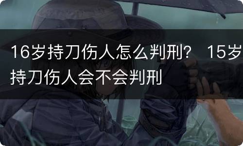 16岁持刀伤人怎么判刑？ 15岁持刀伤人会不会判刑