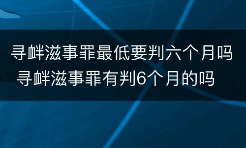 寻衅滋事罪最低要判六个月吗 寻衅滋事罪有判6个月的吗