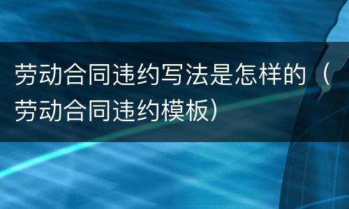 劳动合同违约写法是怎样的（劳动合同违约模板）