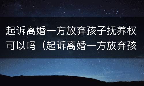 起诉离婚一方放弃孩子抚养权可以吗（起诉离婚一方放弃孩子抚养权可以吗怎么办）