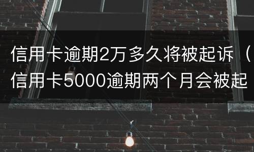 信用卡逾期2万多久将被起诉（信用卡5000逾期两个月会被起诉吗）