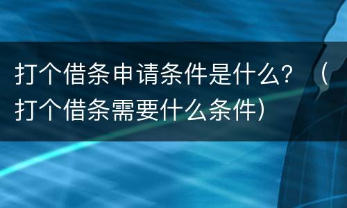 打个借条申请条件是什么？（打个借条需要什么条件）