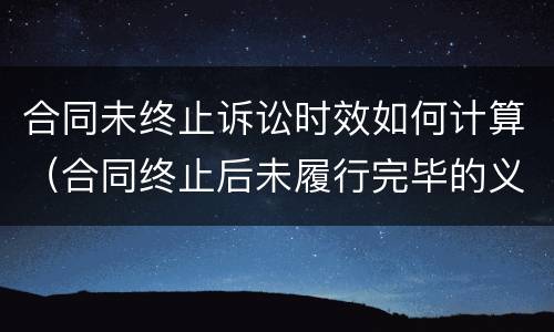 合同未终止诉讼时效如何计算（合同终止后未履行完毕的义务可以要求继续履行吗）