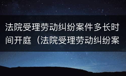 法院受理劳动纠纷案件多长时间开庭（法院受理劳动纠纷案件多长时间开庭审理）