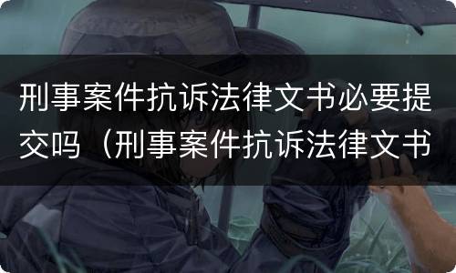 刑事案件抗诉法律文书必要提交吗（刑事案件抗诉法律文书必要提交吗知乎）