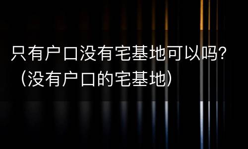 只有户口没有宅基地可以吗？（没有户口的宅基地）