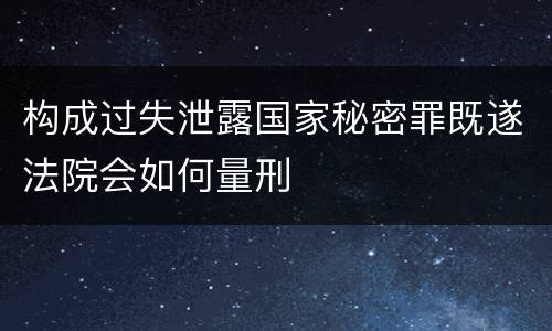 构成过失泄露国家秘密罪既遂法院会如何量刑