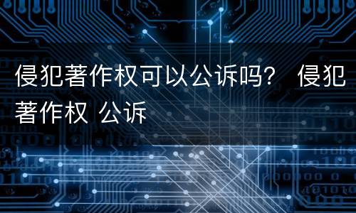 侵犯著作权可以公诉吗？ 侵犯著作权 公诉