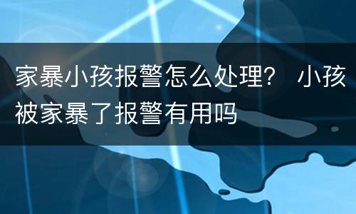 家暴小孩报警怎么处理？ 小孩被家暴了报警有用吗