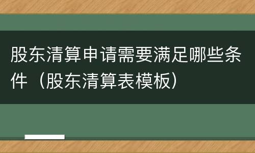 股东清算申请需要满足哪些条件（股东清算表模板）