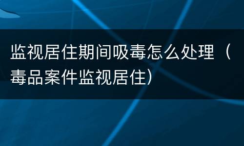 监视居住期间吸毒怎么处理（毒品案件监视居住）