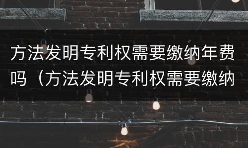 方法发明专利权需要缴纳年费吗（方法发明专利权需要缴纳年费吗知乎）