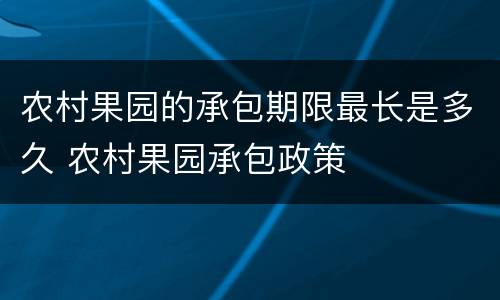 农村果园的承包期限最长是多久 农村果园承包政策