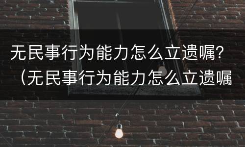 无民事行为能力怎么立遗嘱？（无民事行为能力怎么立遗嘱）