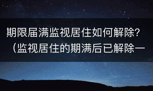 期限届满监视居住如何解除？（监视居住的期满后已解除一年）