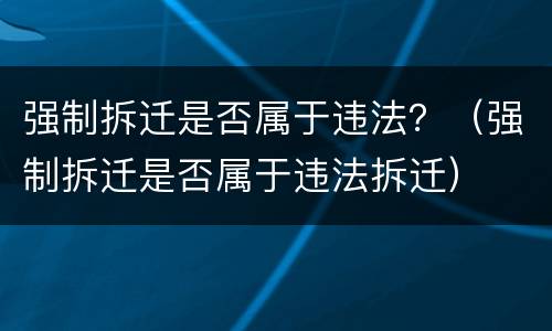 强制拆迁是否属于违法？（强制拆迁是否属于违法拆迁）