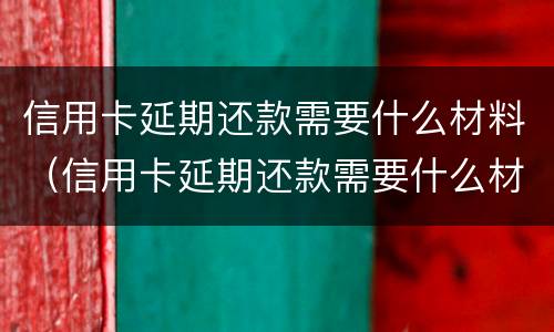 信用卡延期还款需要什么材料（信用卡延期还款需要什么材料和手续）