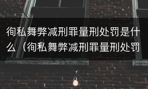 徇私舞弊减刑罪量刑处罚是什么（徇私舞弊减刑罪量刑处罚是什么情形）