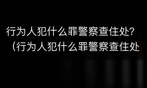 行为人犯什么罪警察查住处？（行为人犯什么罪警察查住处人）