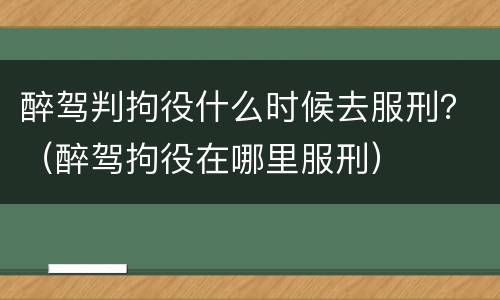 醉驾判拘役什么时候去服刑？（醉驾拘役在哪里服刑）