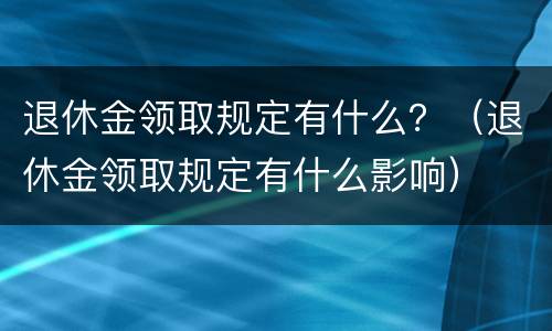 退休金领取规定有什么？（退休金领取规定有什么影响）