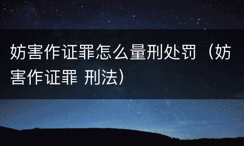 妨害作证罪怎么量刑处罚（妨害作证罪 刑法）