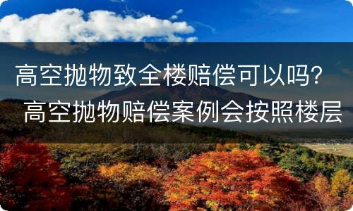 高空抛物致全楼赔偿可以吗？ 高空抛物赔偿案例会按照楼层来赔偿吗