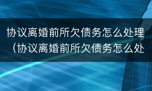 协议离婚前所欠债务怎么处理（协议离婚前所欠债务怎么处理好）