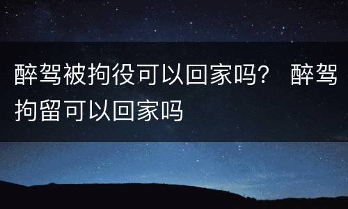 醉驾被拘役可以回家吗？ 醉驾拘留可以回家吗