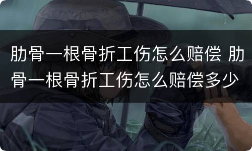 肋骨一根骨折工伤怎么赔偿 肋骨一根骨折工伤怎么赔偿多少钱