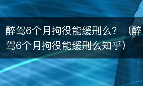 醉驾6个月拘役能缓刑么？（醉驾6个月拘役能缓刑么知乎）