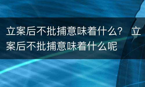 立案后不批捕意味着什么？ 立案后不批捕意味着什么呢